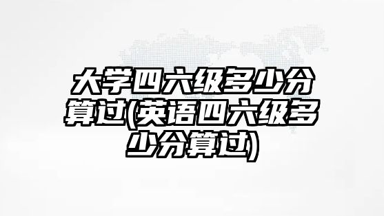 大學(xué)四六級(jí)多少分算過(guò)(英語(yǔ)四六級(jí)多少分算過(guò))