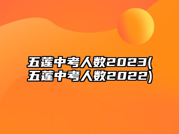 五蓮中考人數(shù)2023(五蓮中考人數(shù)2022)