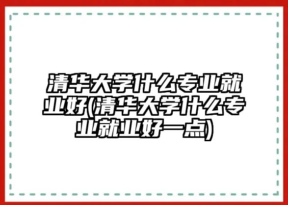 清華大學什么專業(yè)就業(yè)好(清華大學什么專業(yè)就業(yè)好一點)