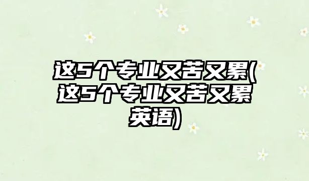 這5個(gè)專業(yè)又苦又累(這5個(gè)專業(yè)又苦又累英語)