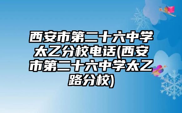 西安市第二十六中學太乙分校電話(西安市第二十六中學太乙路分校)