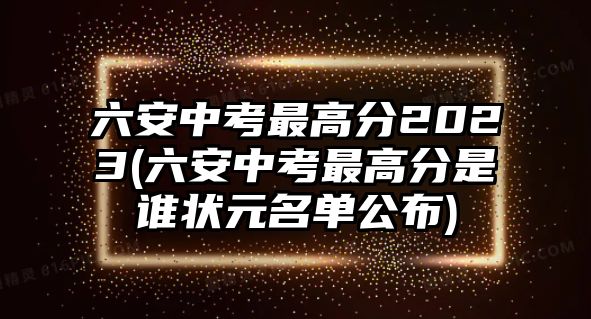 六安中考最高分2023(六安中考最高分是誰狀元名單公布)