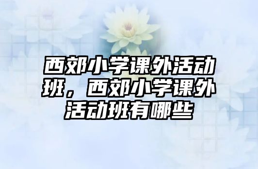 西郊小學(xué)課外活動(dòng)班，西郊小學(xué)課外活動(dòng)班有哪些