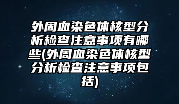 外周血染色體核型分析檢查注意事項(xiàng)有哪些(外周血染色體核型分析檢查注意事項(xiàng)包括)