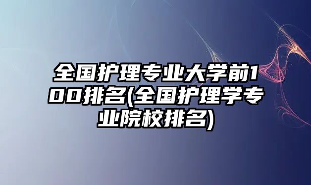 全國護(hù)理專業(yè)大學(xué)前100排名(全國護(hù)理學(xué)專業(yè)院校排名)