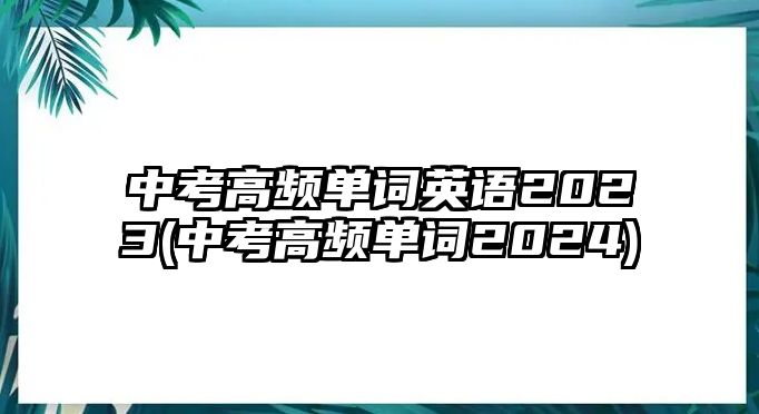 中考高頻單詞英語2023(中考高頻單詞2024)