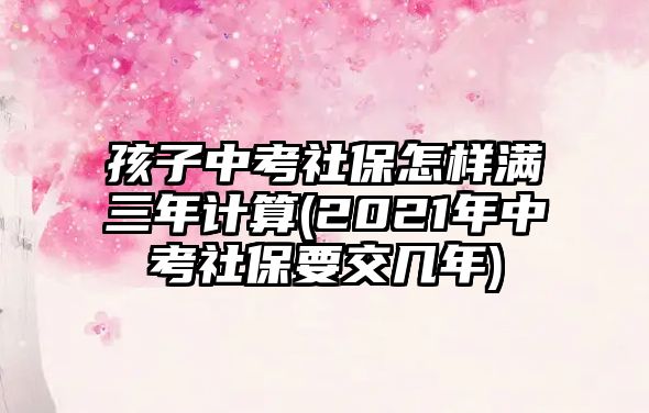 孩子中考社保怎樣滿三年計(jì)算(2021年中考社保要交幾年)