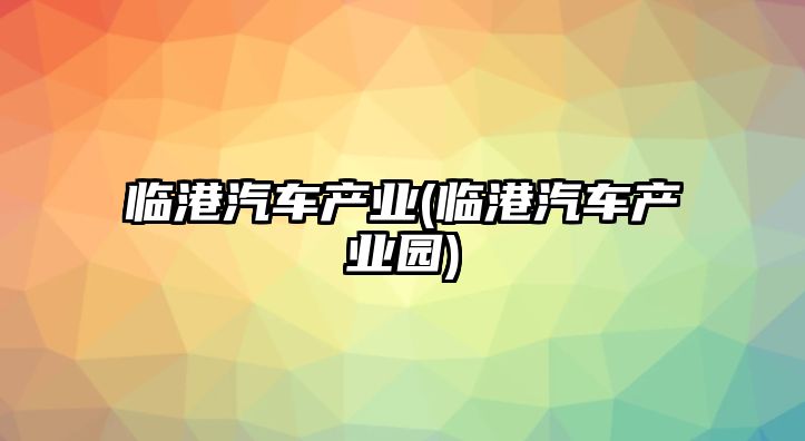 臨港汽車產(chǎn)業(yè)(臨港汽車產(chǎn)業(yè)園)