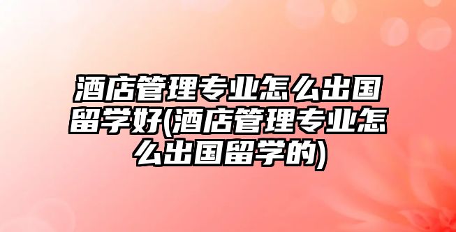 酒店管理專業(yè)怎么出國(guó)留學(xué)好(酒店管理專業(yè)怎么出國(guó)留學(xué)的)