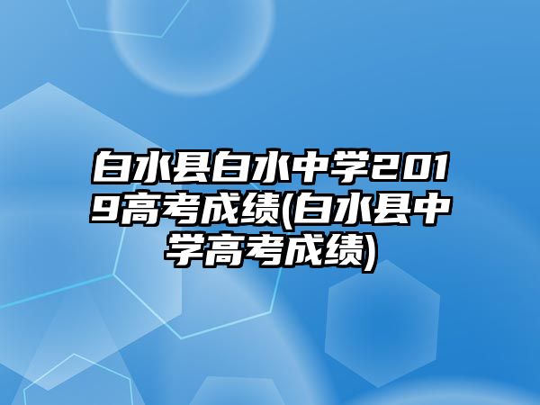 白水縣白水中學(xué)2019高考成績(jī)(白水縣中學(xué)高考成績(jī))