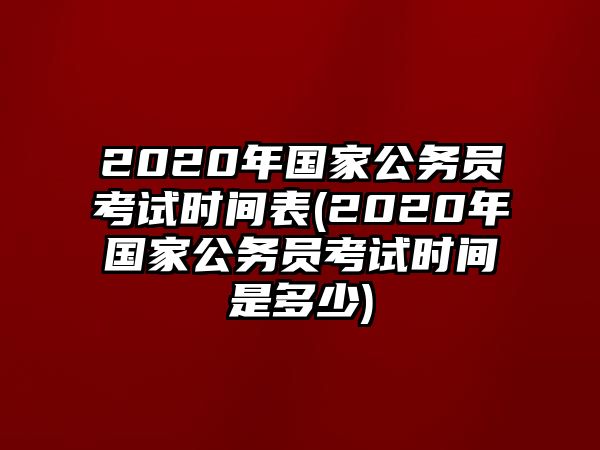 2020年國家公務(wù)員考試時間表(2020年國家公務(wù)員考試時間是多少)