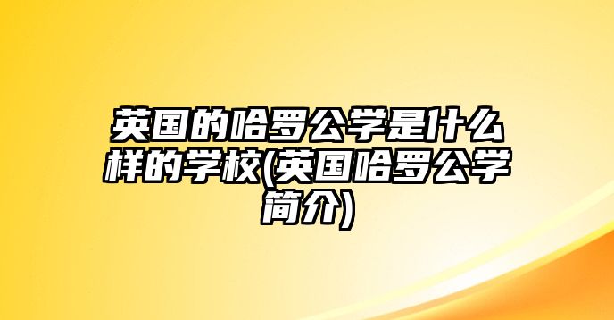 英國(guó)的哈羅公學(xué)是什么樣的學(xué)校(英國(guó)哈羅公學(xué)簡(jiǎn)介)