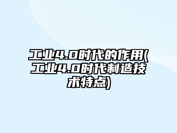 工業(yè)4.0時代的作用(工業(yè)4.0時代制造技術特點)