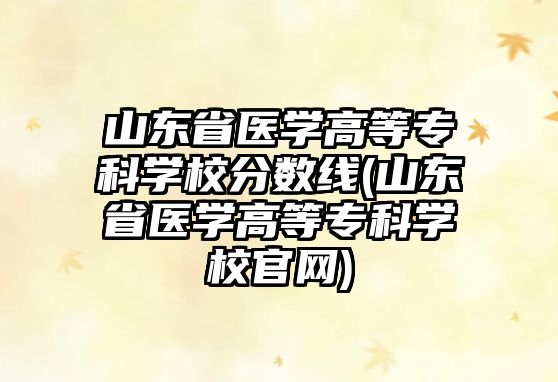 山東省醫(yī)學(xué)高等專科學(xué)校分?jǐn)?shù)線(山東省醫(yī)學(xué)高等?？茖W(xué)校官網(wǎng))