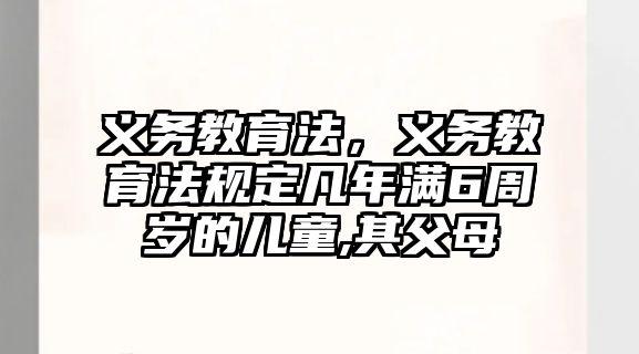 義務(wù)教育法，義務(wù)教育法規(guī)定凡年滿6周歲的兒童,其父母