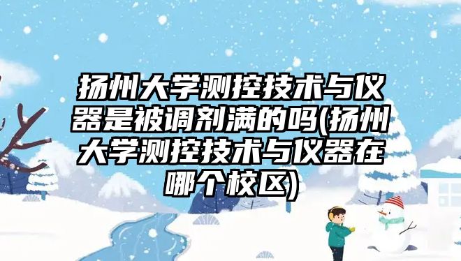 揚州大學測控技術與儀器是被調(diào)劑滿的嗎(揚州大學測控技術與儀器在哪個校區(qū))