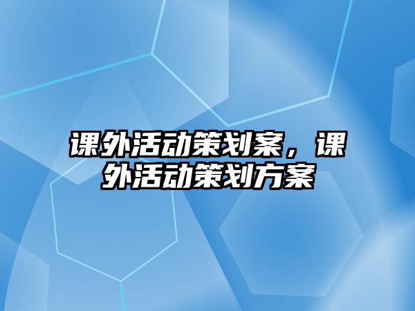 課外活動(dòng)策劃案，課外活動(dòng)策劃方案