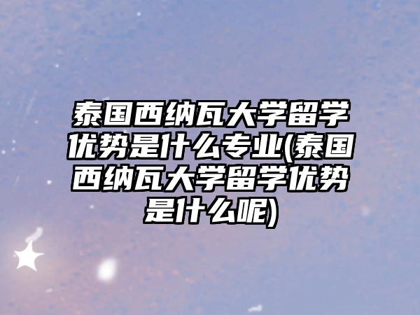 泰國(guó)西納瓦大學(xué)留學(xué)優(yōu)勢(shì)是什么專業(yè)(泰國(guó)西納瓦大學(xué)留學(xué)優(yōu)勢(shì)是什么呢)