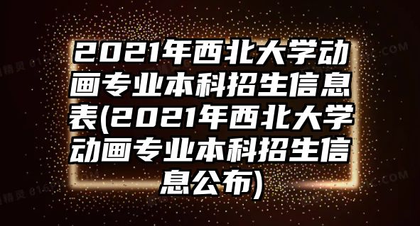 2021年西北大學(xué)動(dòng)畫專業(yè)本科招生信息表(2021年西北大學(xué)動(dòng)畫專業(yè)本科招生信息公布)