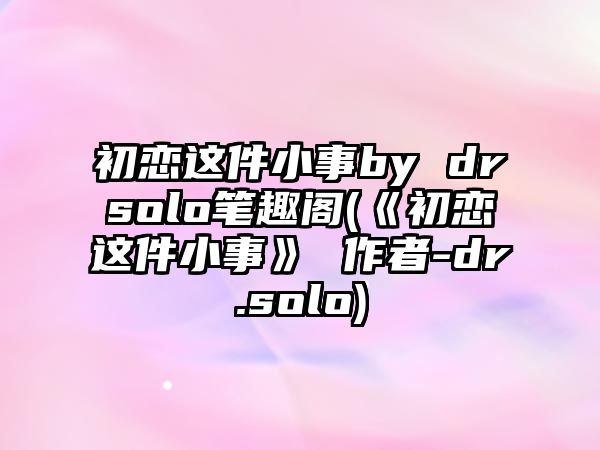 初戀這件小事by drsolo筆趣閣(《初戀這件小事》 作者-dr.solo)