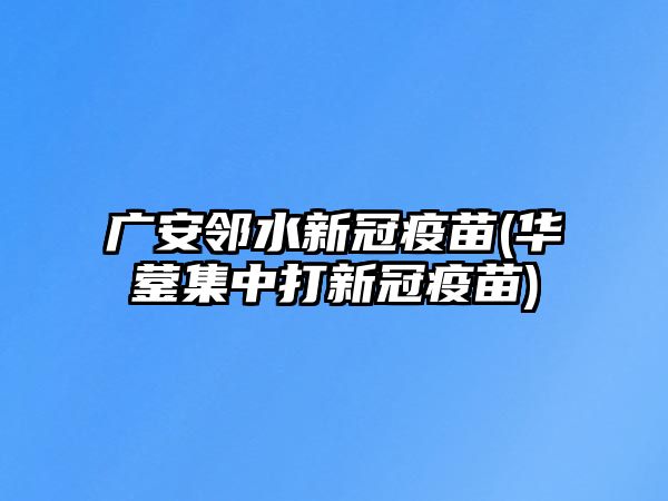 廣安鄰水新冠疫苗(華鎣集中打新冠疫苗)