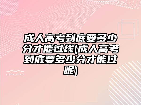 成人高考到底要多少分才能過線(成人高考到底要多少分才能過呢)