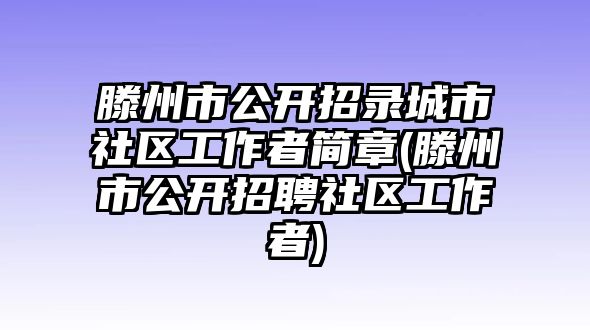 滕州市公開(kāi)招錄城市社區(qū)工作者簡(jiǎn)章(滕州市公開(kāi)招聘社區(qū)工作者)