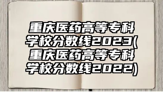 重慶醫(yī)藥高等?？茖W(xué)校分?jǐn)?shù)線2023(重慶醫(yī)藥高等?？茖W(xué)校分?jǐn)?shù)線2022)