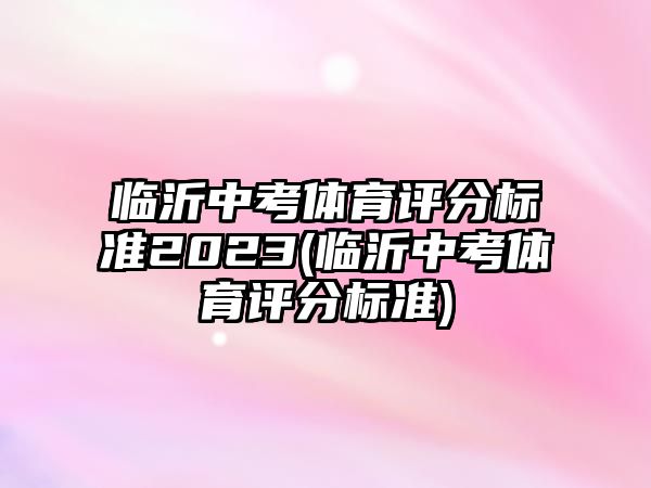 臨沂中考體育評分標準2023(臨沂中考體育評分標準)