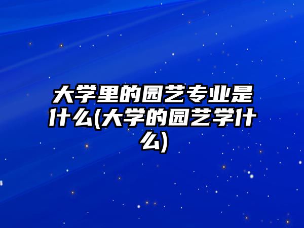 大學(xué)里的園藝專業(yè)是什么(大學(xué)的園藝學(xué)什么)