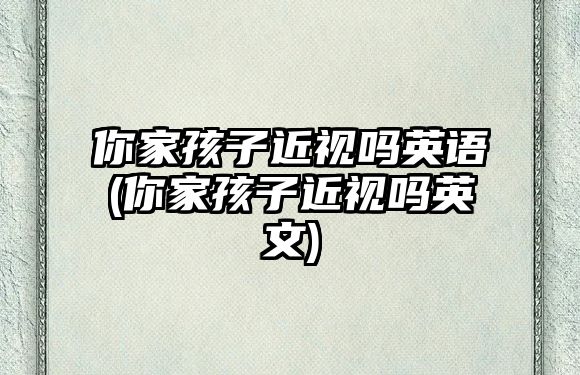 你家孩子近視嗎英語(你家孩子近視嗎英文)