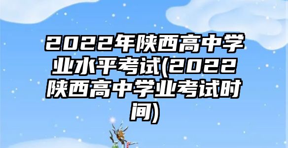 2022年陜西高中學(xué)業(yè)水平考試(2022陜西高中學(xué)業(yè)考試時(shí)間)