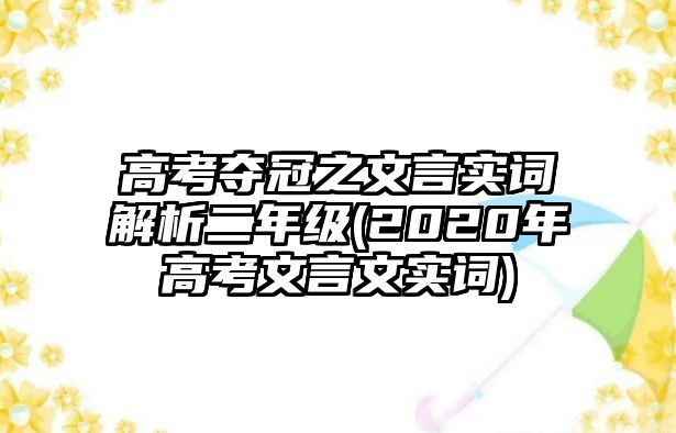 高考奪冠之文言實(shí)詞解析二年級(2020年高考文言文實(shí)詞)