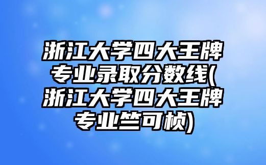 浙江大學(xué)四大王牌專(zhuān)業(yè)錄取分?jǐn)?shù)線(浙江大學(xué)四大王牌專(zhuān)業(yè)竺可楨)