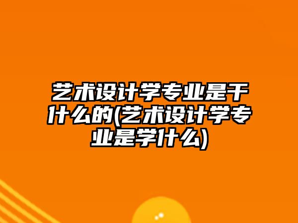 藝術設計學專業(yè)是干什么的(藝術設計學專業(yè)是學什么)