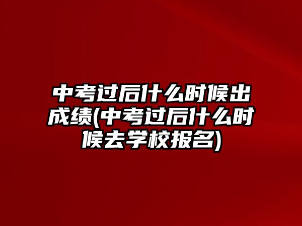 中考過(guò)后什么時(shí)候出成績(jī)(中考過(guò)后什么時(shí)候去學(xué)校報(bào)名)