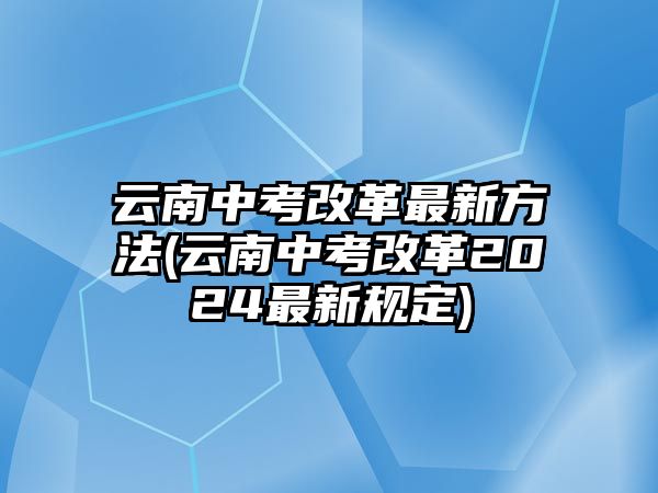 云南中考改革最新方法(云南中考改革2024最新規(guī)定)