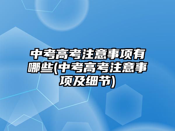 中考高考注意事項有哪些(中考高考注意事項及細節(jié))