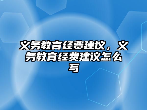 義務(wù)教育經(jīng)費(fèi)建議，義務(wù)教育經(jīng)費(fèi)建議怎么寫(xiě)