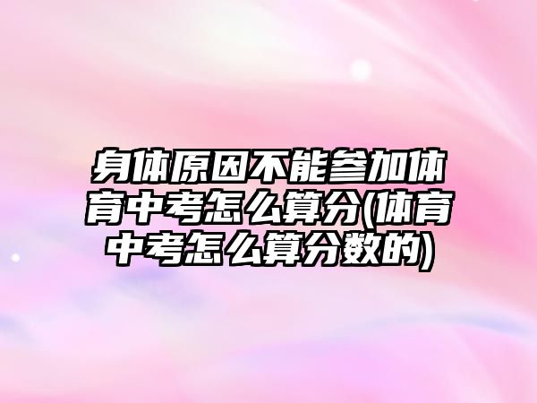 身體原因不能參加體育中考怎么算分(體育中考怎么算分數(shù)的)