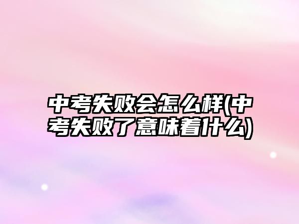 中考失敗會(huì)怎么樣(中考失敗了意味著什么)