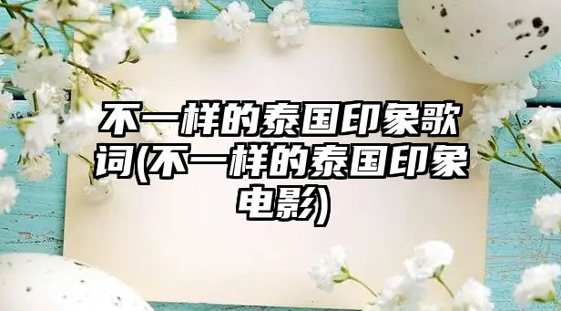 不一樣的泰國(guó)印象歌詞(不一樣的泰國(guó)印象電影)