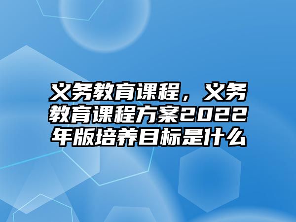 義務教育課程，義務教育課程方案2022年版培養(yǎng)目標是什么