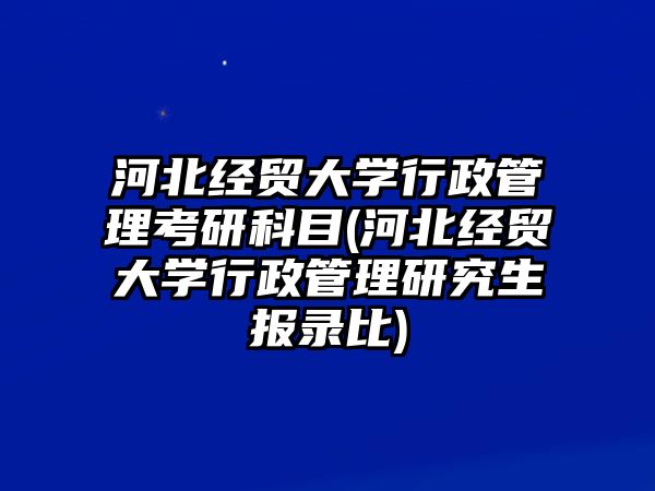 河北經貿大學行政管理考研科目(河北經貿大學行政管理研究生報錄比)