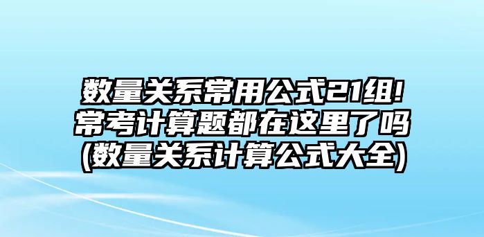 數(shù)量關(guān)系常用公式21組!?？加?jì)算題都在這里了嗎(數(shù)量關(guān)系計(jì)算公式大全)