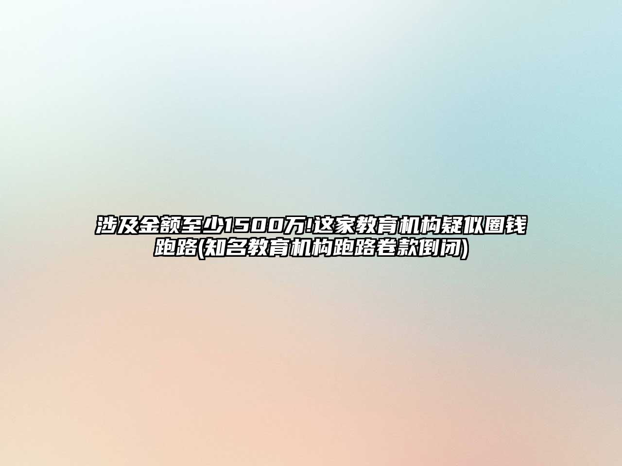 涉及金額至少1500萬!這家教育機(jī)構(gòu)疑似圈錢跑路(知名教育機(jī)構(gòu)跑路卷款倒閉)