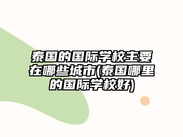 泰國(guó)的國(guó)際學(xué)校主要在哪些城市(泰國(guó)哪里的國(guó)際學(xué)校好)