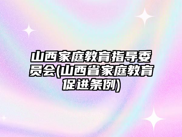 山西家庭教育指導(dǎo)委員會(山西省家庭教育促進(jìn)條例)