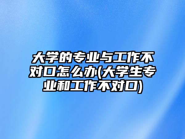 大學的專業(yè)與工作不對口怎么辦(大學生專業(yè)和工作不對口)