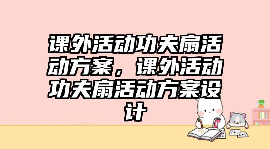 課外活動功夫扇活動方案，課外活動功夫扇活動方案設(shè)計(jì)